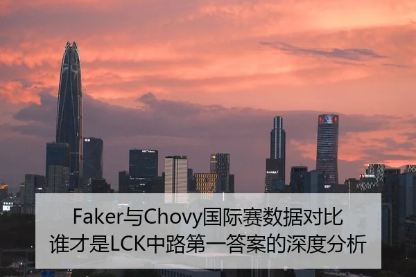 Faker与Chovy国际赛数据对比谁才是LCK中路第一答案的深度分析