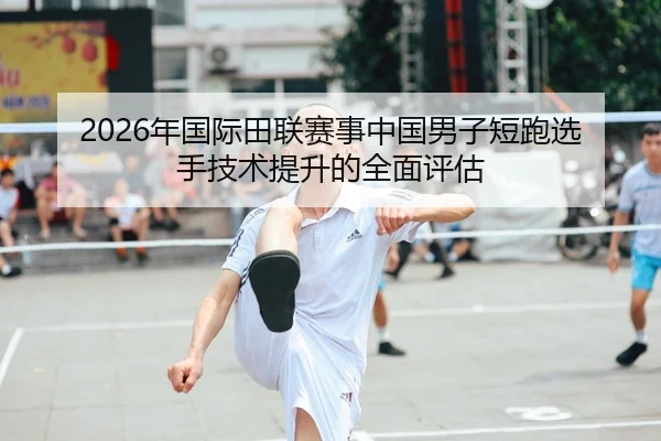 2026年国际田联赛事中国男子短跑选手技术提升的全面评估