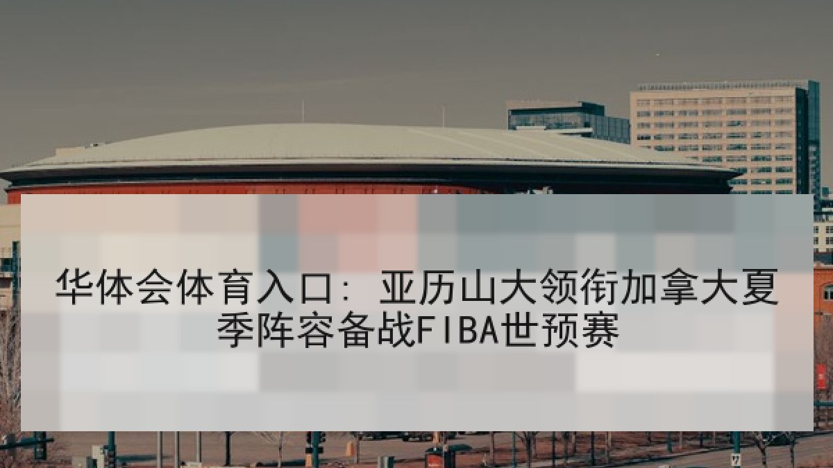 华体会体育入口: 亚历山大领衔加拿大夏季阵容备战FIBA世预赛 华体会体育入口: 亚历山大领衔加拿大夏季阵容备战FIBA世预赛
