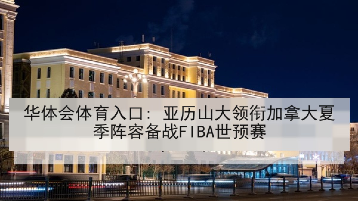 华体会体育入口: 亚历山大领衔加拿大夏季阵容备战FIBA世预赛