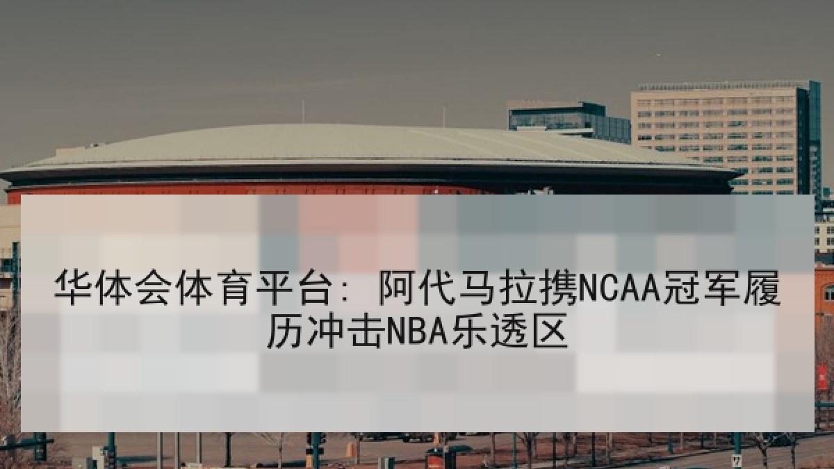 华体会体育平台: 阿代马拉携NCAA冠军履历冲击NBA乐透区 华体会体育平台: 阿代马拉携NCAA冠军履历冲击NBA乐透区