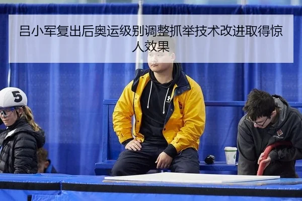 吕小军复出后奥运级别调整抓举技术改进取得惊人效果