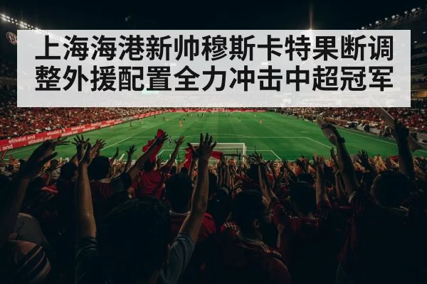 上海海港新帅穆斯卡特果断调整外援配置全力冲击中超冠军