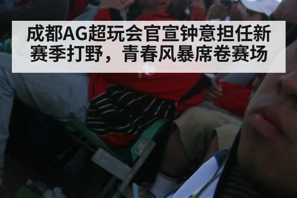成都AG超玩会官宣钟意担任新赛季打野,青春风暴席卷赛场