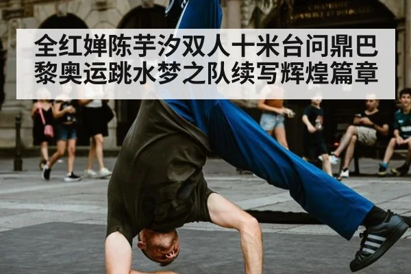 全红婵陈芋汐双人十米台问鼎巴黎奥运跳水梦之队续写辉煌篇章